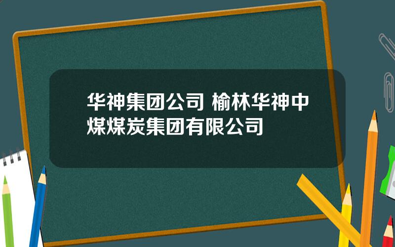 华神集团公司 榆林华神中煤煤炭集团有限公司